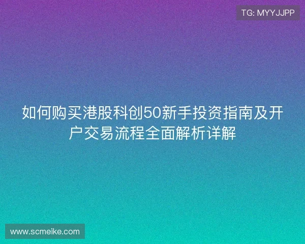 如何购买港股科创50新手投资指南及开户交易流程全面解析详解
